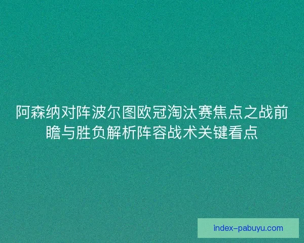 阿森纳对阵波尔图欧冠淘汰赛焦点之战前瞻与胜负解析阵容战术关键看点