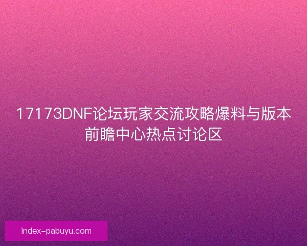 17173DNF论坛玩家交流攻略爆料与版本前瞻中心热点讨论区