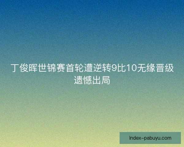 丁俊晖世锦赛首轮遭逆转9比10无缘晋级遗憾出局