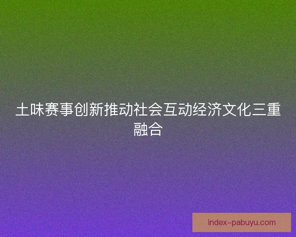 土味赛事创新推动社会互动经济文化三重融合