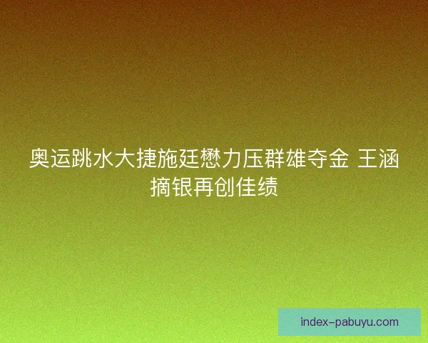 奥运跳水大捷施廷懋力压群雄夺金 王涵摘银再创佳绩